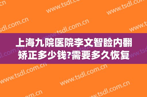 上海九院医院李文智睑内翻矫正多少钱?需要多久恢复?(上海九院做下巴后缩专家)