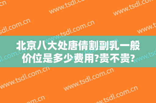北京八大处唐倩割副乳一般价位是多少费用?贵不贵?