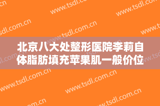 北京八大处整形医院李莉自体脂肪填充苹果肌一般价位是多少?有哪些优势?