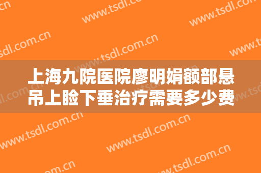上海九院医院廖明娟额部悬吊上睑下垂治疗需要多少费用?好不好?