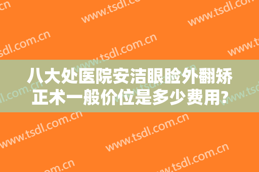 八大处医院安洁眼睑外翻矫正术一般价位是多少费用?贵不贵?