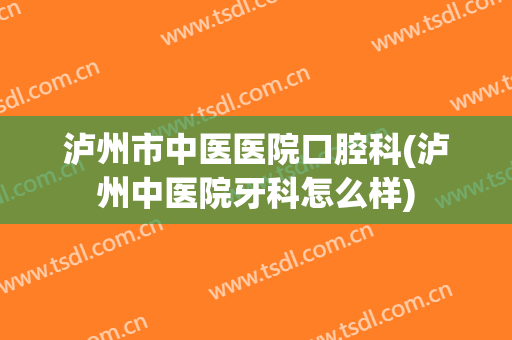 泸州市中医医院口腔科(泸州中医院牙科怎么样)