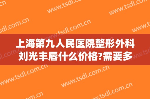 上海第九人民医院整形外科刘光丰唇什么价格?需要多久恢复?(上海第九人民医院唇部整形)