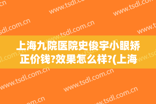 上海九院医院史俊宇小眼矫正价钱?效果怎么样?(上海九院 眼部整形)