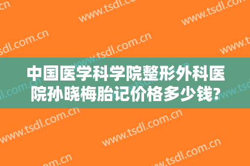 中国医学科学院整形外科医院孙晓梅胎记价格多少钱?怎么样?
