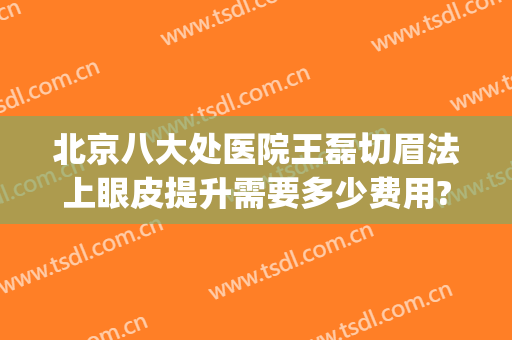 北京八大处医院王磊切眉法上眼皮提升需要多少费用?需要多久恢复?(八大处双眼皮修复多少钱)