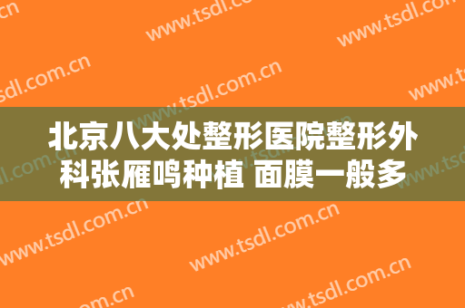 北京八大处整形医院整形外科张雁鸣种植 面膜一般多少钱?可靠吗?
