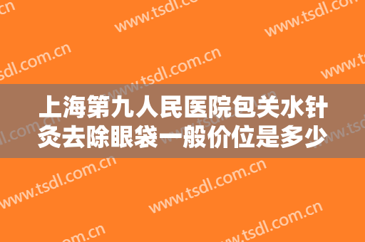 上海第九人民医院包关水针灸去除眼袋一般价位是多少?多长时间恢复?