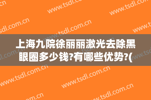 上海九院徐丽丽激光去除黑眼圈多少钱?有哪些优势?(上海九院激光除皱效果怎样)