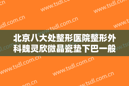 北京八大处整形医院整形外科魏灵欣微晶瓷垫下巴一般价位是多少钱?贵不贵?
