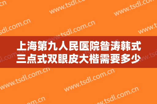 上海第九人民医院昝涛韩式三点式双眼皮大楷需要多少费用?有哪些优势?