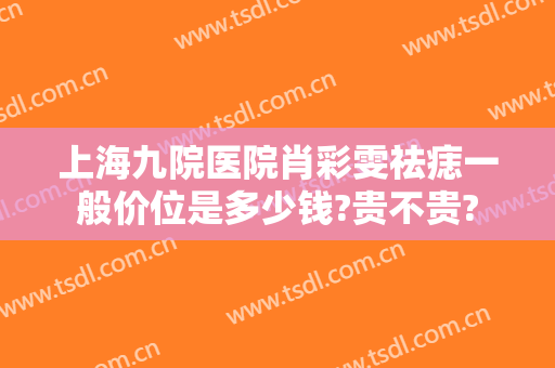 上海九院医院肖彩雯祛痣一般价位是多少钱?贵不贵?