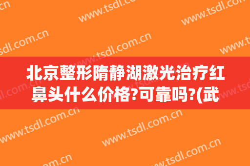 北京整形隋静湖激光治疗红鼻头什么价格?可靠吗?(武汉美鼻美莱整形)