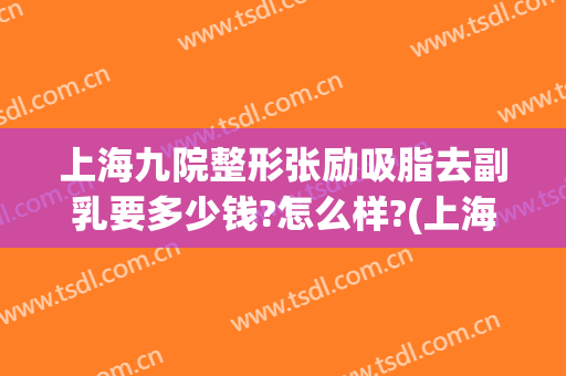 上海九院整形张励吸脂去副乳要多少钱?怎么样?(上海九院面部吸脂多少钱)