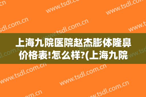 上海九院医院赵杰膨体隆鼻价格表!怎么样?(上海九院医院赵杰膨体隆鼻价格表!怎么样啊)