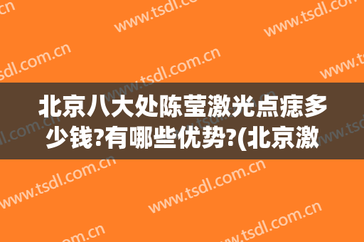 北京八大处陈莹激光点痣多少钱?有哪些优势?(北京激光去痣)