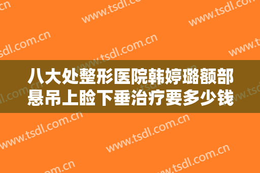 八大处整形医院韩婷璐额部悬吊上睑下垂治疗要多少钱?多长时间恢复?