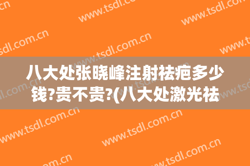 八大处张晓峰注射祛疤多少钱?贵不贵?(八大处激光祛疤价格)