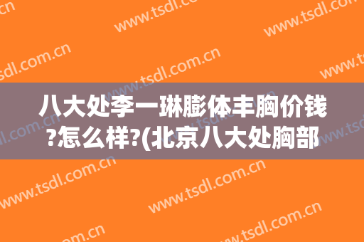 八大处李一琳膨体丰胸价钱?怎么样?(北京八大处胸部整形)