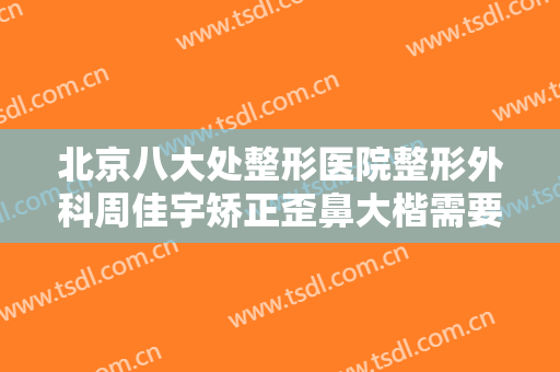 北京八大处整形医院整形外科周佳宇矫正歪鼻大楷需要多少钱?有哪些优势?