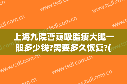 上海九院曹巍吸脂瘦大腿一般多少钱?需要多久恢复?(上海九院大腿吸脂价格)