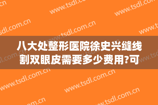 八大处整形医院徐史兴缝线割双眼皮需要多少费用?可靠吗?(北京八大处割双眼皮怎么样)