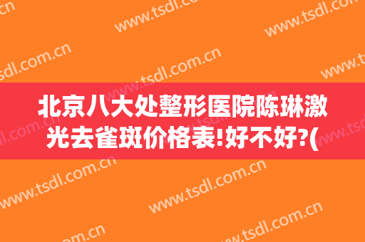 北京八大处整形医院陈琳激光去雀斑价格表!好不好?(北京医院 祛斑)