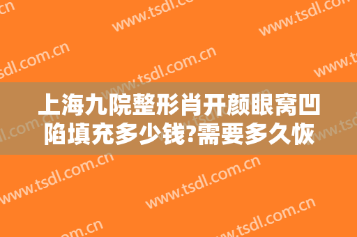上海九院整形肖开颜眼窝凹陷填充多少钱?需要多久恢复?