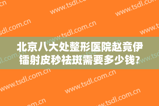 北京八大处整形医院赵竟伊镭射皮秒祛斑需要多少钱?贵不贵?