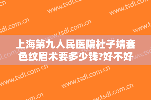 上海第九人民医院杜子婧套色纹眉术要多少钱?好不好?