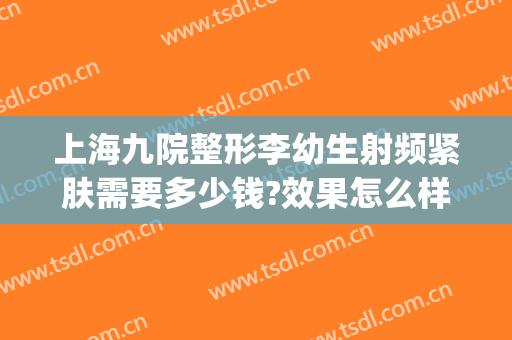 上海九院整形李幼生射频紧肤需要多少钱?效果怎么样?(上海九院整形激光科)