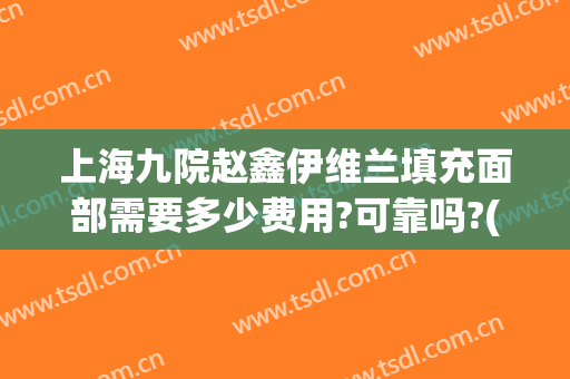 上海九院赵鑫伊维兰填充面部需要多少费用?可靠吗?(上海九院面部填充多少钱)