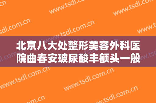 北京八大处整形美容外科医院曲春安玻尿酸丰额头一般多少费用?贵不贵?