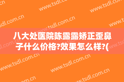八大处医院陈露露矫正歪鼻子什么价格?效果怎么样?(八大处整鼻子医生)