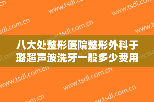八大处整形医院整形外科于璐超声波洗牙一般多少费用?可靠吗?