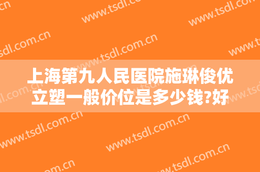 上海第九人民医院施琳俊优立塑一般价位是多少钱?好不好?