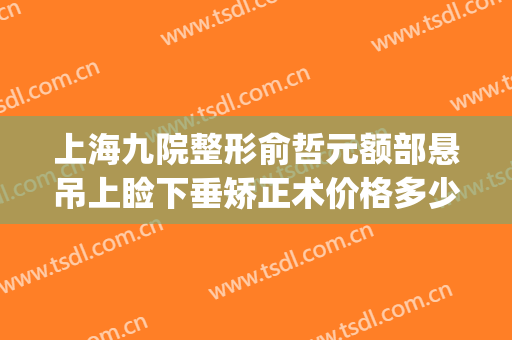 上海九院整形俞哲元额部悬吊上睑下垂矫正术价格多少钱?靠谱吗?(上海九院上眼睑下垂矫正手术)