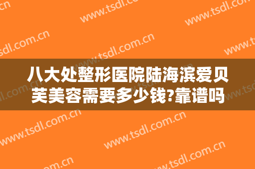 八大处整形医院陆海滨爱贝芙美容需要多少钱?靠谱吗?