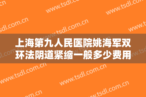 上海第九人民医院姚海军双环法阴道紧缩一般多少费用?怎么样?