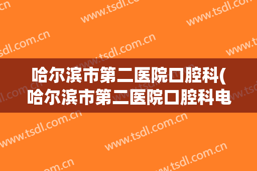 哈尔滨市第二医院口腔科(哈尔滨市第二医院口腔科电话)