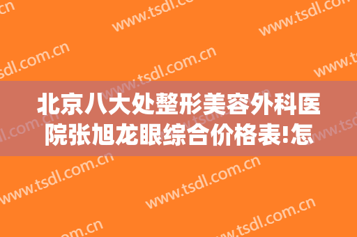 北京八大处整形美容外科医院张旭龙眼综合价格表!怎么样?(北京双眼皮专家)