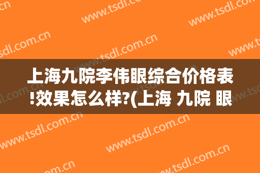上海九院李伟眼综合价格表!效果怎么样?(上海 九院 眼科 专家)