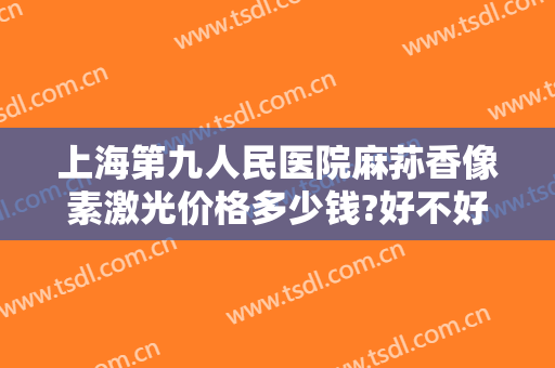 上海第九人民医院麻荪香像素激光价格多少钱?好不好?