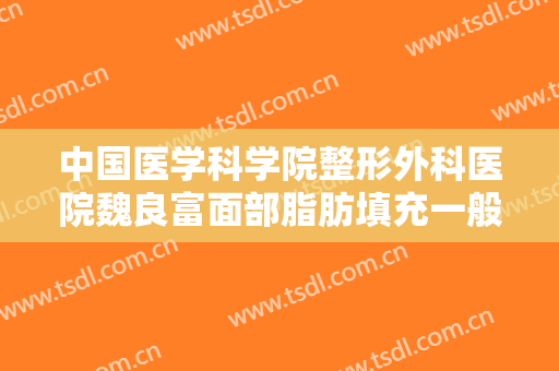 中国医学科学院整形外科医院魏良富面部脂肪填充一般价位是多少钱?多长时间恢复?