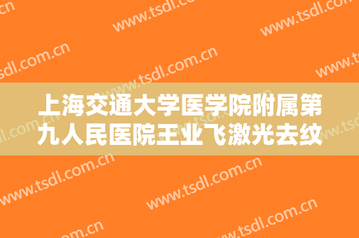 上海交通大学医学院附属第九人民医院王业飞激光去纹身价格表!贵不贵?