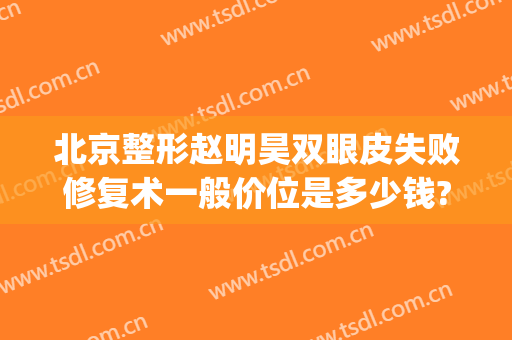 北京整形赵明昊双眼皮失败修复术一般价位是多少钱?需要多久恢复?(北京双眼皮修复大概多少钱呢)