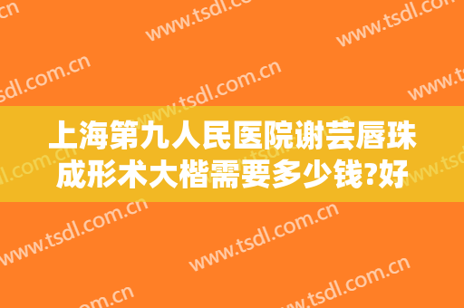 上海第九人民医院谢芸唇珠成形术大楷需要多少钱?好不好?