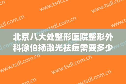 北京八大处整形医院整形外科徐伯扬激光祛痘需要多少钱?好不好?(北京八大处激光美容科)