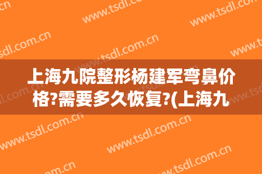 上海九院整形杨建军弯鼻价格?需要多久恢复?(上海九院整鼻子)