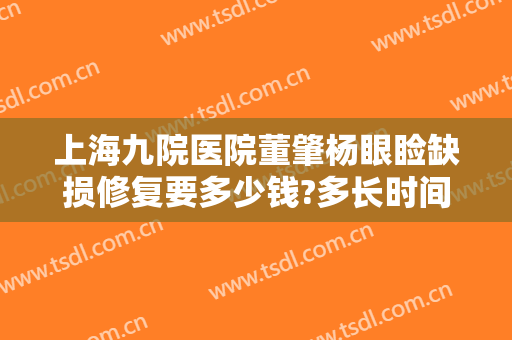 上海九院医院董肇杨眼睑缺损修复要多少钱?多长时间恢复?